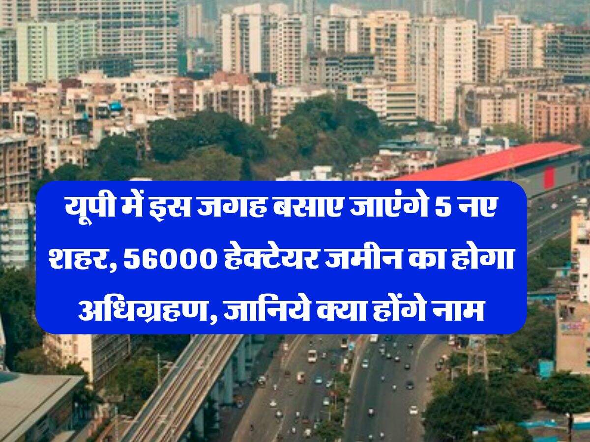 UP News : यूपी में इस जगह बसाए जाएंगे 5 नए शहर, 56000 हेक्टेयर जमीन का होगा अधिग्रहण, जानिये क्या होंगे नाम