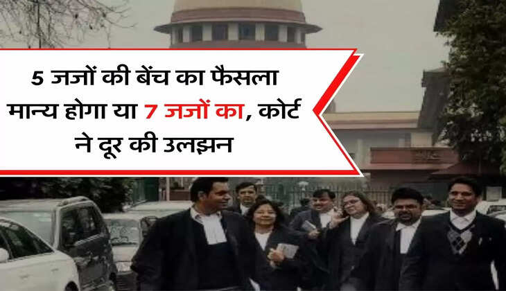 Supreme Court Decision : 5 जजों की बेंच का फैसला मान्य होगा या 7 जजों का, सुप्रीम कोर्ट ने दूर की उलझन