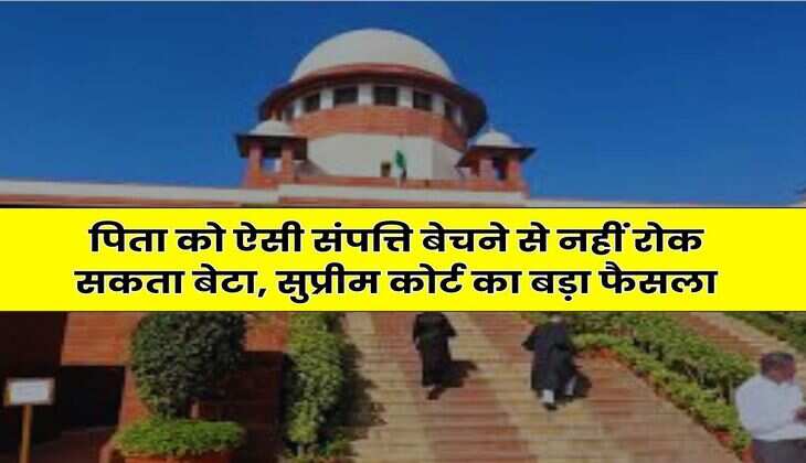 Supreme Court : पिता को ऐसी संपत्ति बेचने से नहीं रोक सकता बेटा, सुप्रीम कोर्ट का बड़ा फैसला