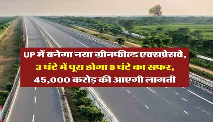 UP में बनेगा नया ग्रीनफील्ड एक्सप्रेसवे, 3 घंटे में पूरा होगा 9 घंटे का सफर, 45,000 करोड़ की आएगी लागती
