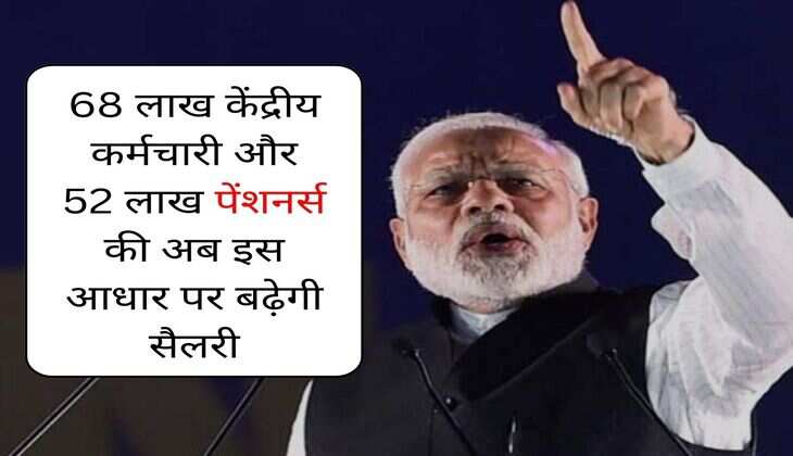 7th Pay Commission : 68 लाख केंद्रीय कर्मचारी और 52 लाख पेंशनर्स की अब इस आधार पर बढे़गी सैलरी