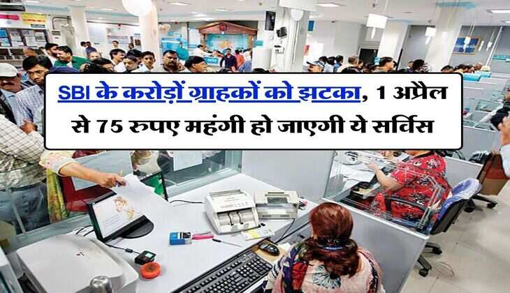 SBI के करोड़ों ग्राहकों को झटका, 1 अप्रैल से 75 रुपए महंगी हो जाएगी ये सर्विस