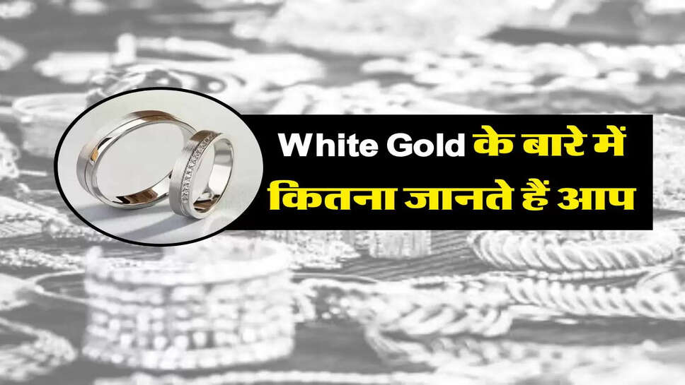 गोल्ड का तो पता होगा लेकिन White Gold के बारे में कितना जानते हैं आप, पढ़िये A to Z जानकारी