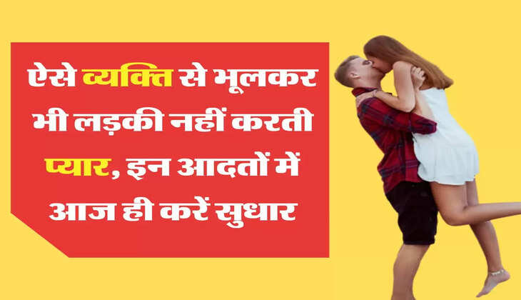 Relationship Tips ऐसे व्यक्ति से भूलकर भी लड़की नहीं करती प्यार, इन आदतों में आज ही करें सुधार
