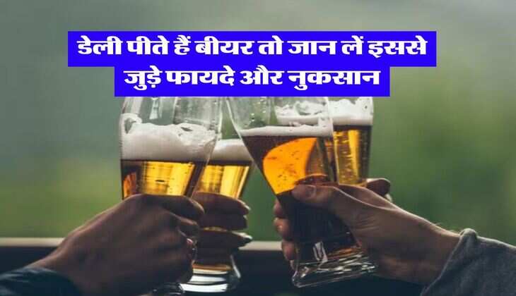 Beer : डेली पीते हैं बीयर तो जान लें इससे जुड़े फायदे और नुकसान