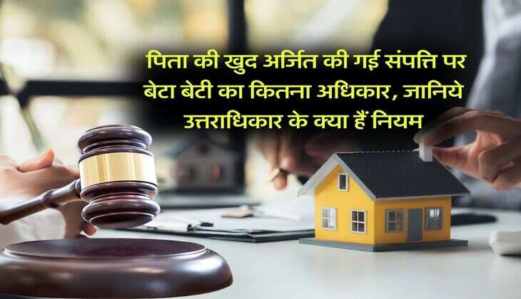 property rights : पिता की खुद अर्जित की गई संपत्ति पर बेटा बेटी का कितना अधिकार, जानिये उत्तराधिकार के क्या हैं नियम