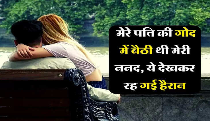 My story: मेरे पति की गोद में बैठी थी मेरी ननद, ये देखकर रह गई हैरान