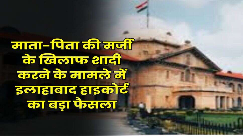 Allahabad High Court : माता-पिता की मर्जी के खिलाफ शादी करने के मामले में इलाहाबाद हाइकोर्ट का बड़ा फैसला