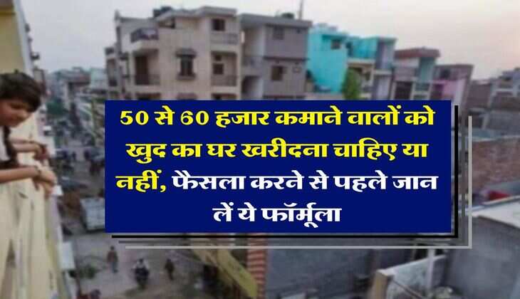 Home Loan EMI : 50 से 60 हजार कमाने वालों को खुद का घर खरीदना चाहिए या नहीं, फैसला करने से पहले जान लें ये फॉर्मूला