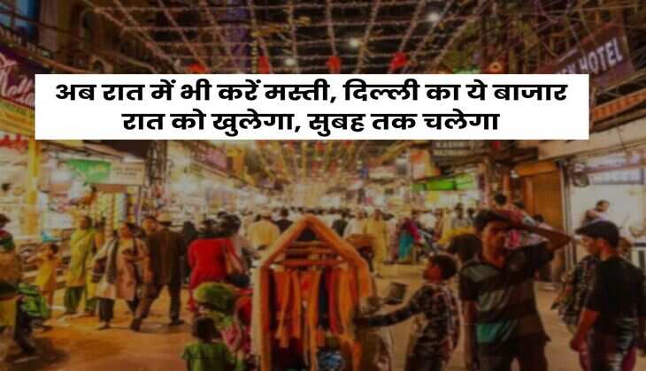 Delhi : अब रात में भी करें मस्ती, दिल्ली का ये बाजार रात को खुलेगा, सुबह तक चलेगा