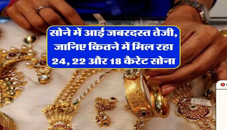 Gold Price : सोने में आई जबरदस्त&nbsp; तेजी, &nbsp;जानिए कितने में मिल रहा 24, 22 और 18 कैरेट सोना