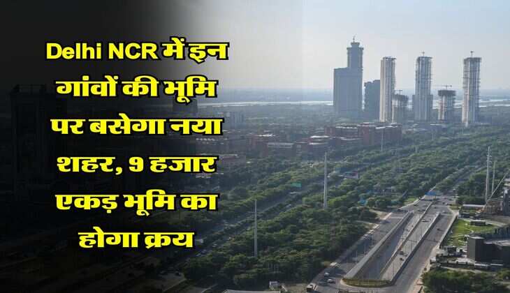 Delhi NCR में इन गांवों की भूमि पर बसेगा नया शहर, 9 हजार एकड़ भूमि का होगा क्रय