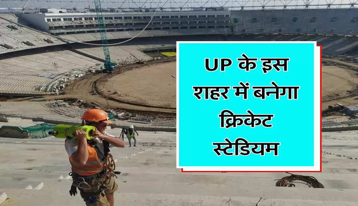 UP के इस शहर में बनेगा क्रिकेट स्टेडियम, 40 हजार लोगों के बैठने की होगी सुविधा