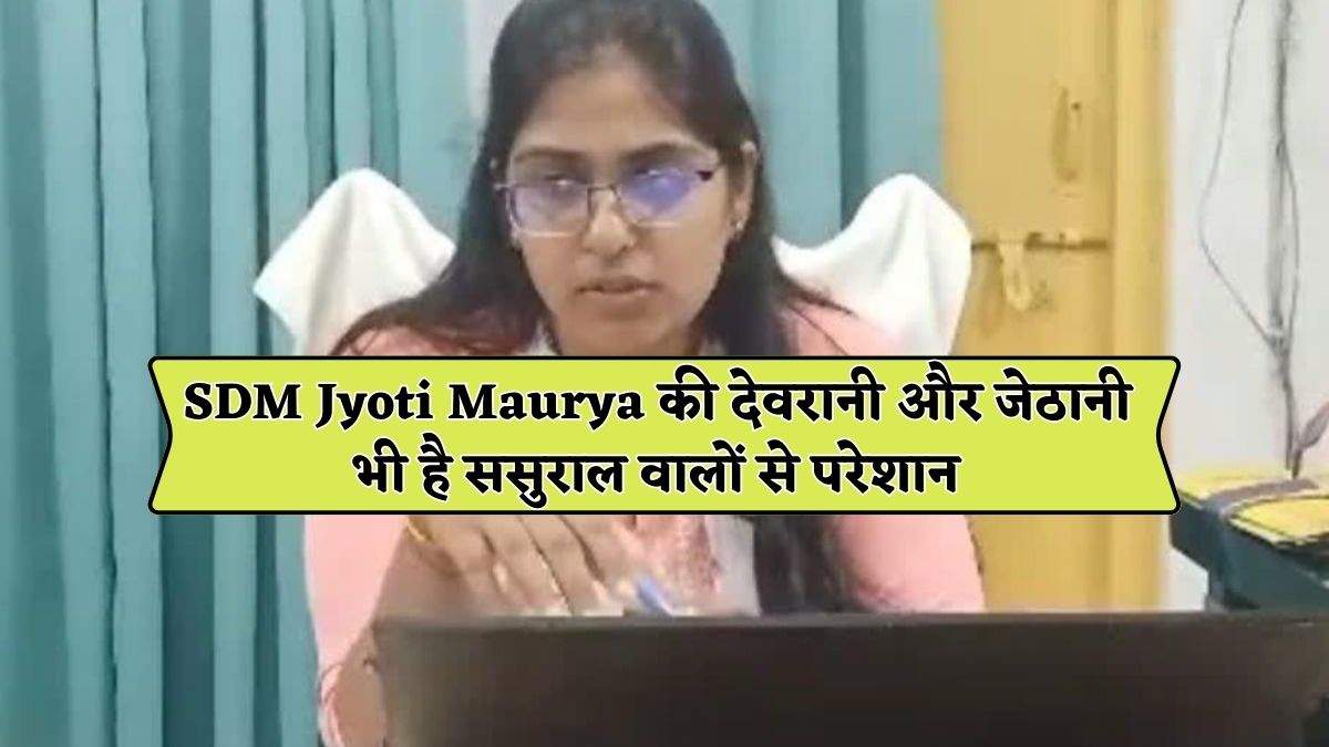 SDM Jyoti Maurya की देवरानी और जेठानी भी है ससुराल वालों से परेशान