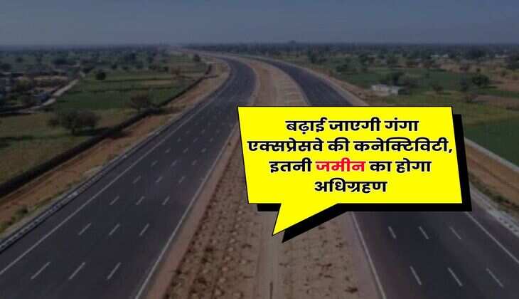 Ganga Expressway : बढ़ाई जाएगी गंगा एक्सप्रेसवे की कनेक्टिविटी, इतनी जमीन का होगा अधिग्रहण