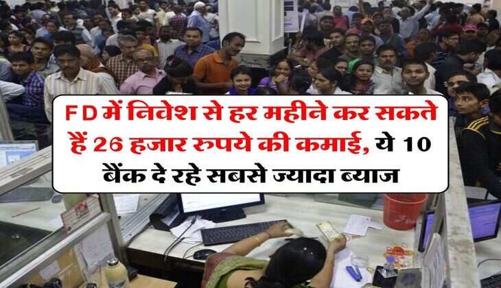 FD में निवेश से हर महीने कर सकते हैं 26 हजार रुपये की कमाई, ये 10 बैंक दे रहे सबसे ज्यादा ब्याज