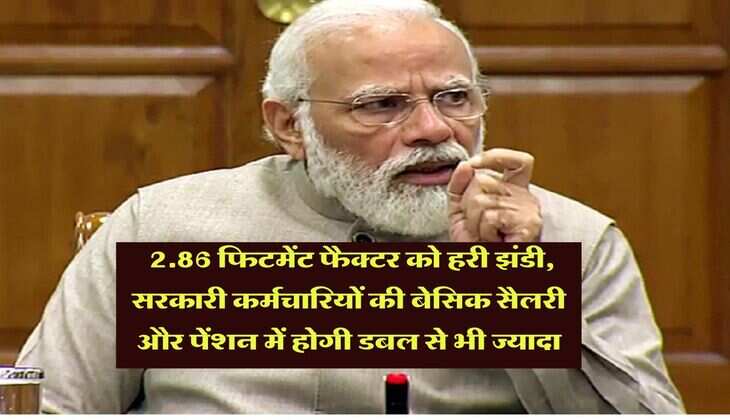 Fitment factor hike : 2.86 फिटमेंट फैक्टर को हरी झंडी, सरकारी कर्मचारियों की बेसिक सैलरी और पेंशन में होगी डबल से भी ज्यादा