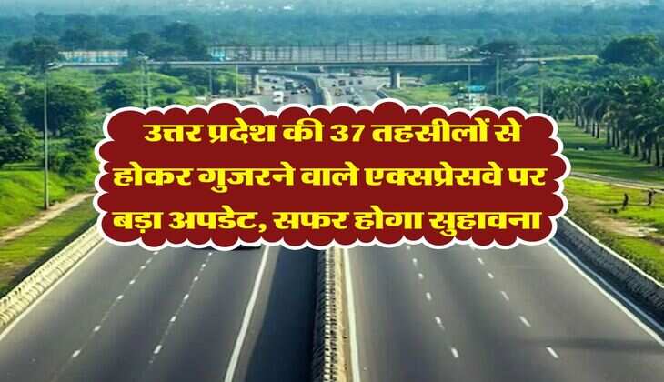 Expressway Updates : उत्तर प्रदेश की 37 तहसीलों से होकर गुजरने वाले एक्सप्रेसवे पर बड़ा अपडेट, सफर होगा सुहावना&nbsp;