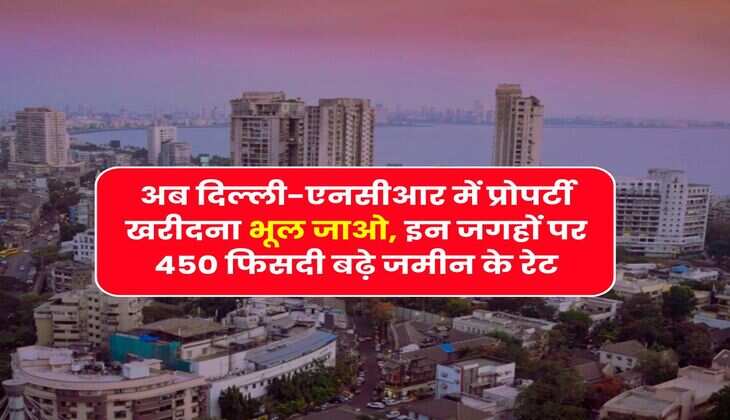 Delhi-NCR Property : अब दिल्ली-एनसीआर में प्रोपर्टी खरीदना भूल जाओ, इन जगहों पर 450 फिसदी बढ़े जमीन के रेट