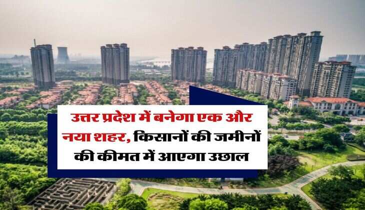 UP New City : उत्तर प्रदेश में बनेगा एक और नया शहर, किसानों की जमीनाें की कीमत में आएगा उछाल