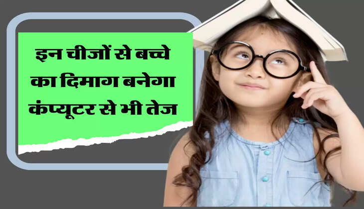 इन चीजों से बच्चे का दिमाग बनेगा कंप्यूटर से भी तेज, जल्द करें ये काम