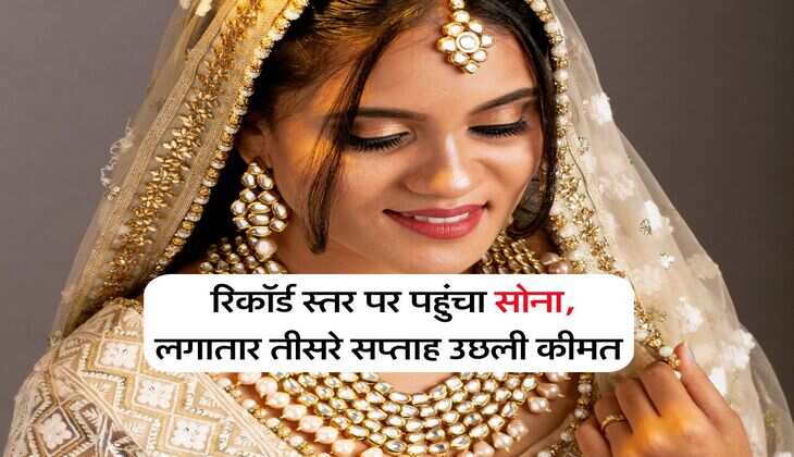 Gold Price Hike : रिकॉर्ड स्तर पर पहुंचा सोना, लगातार तीसरे सप्ताह उछली कीमत