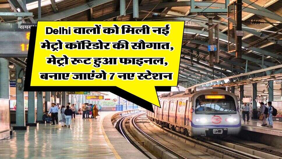 Delhi वालों को मिली नई मेट्रो कॉरिडोर की सौगात, मेट्रो रूट हुआ फाइनल, बनाए जाएंगे 7 नए स्टेशन&nbsp;