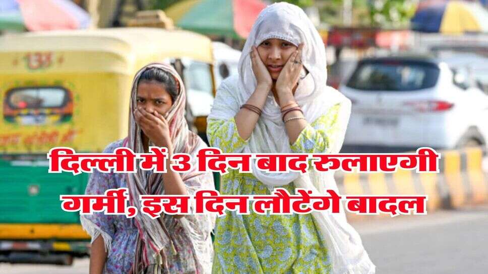 Delhi Weather : दिल्ली में 3 दिन बाद रुलाएगी गर्मी, इस दिल लौटेंगे बादल