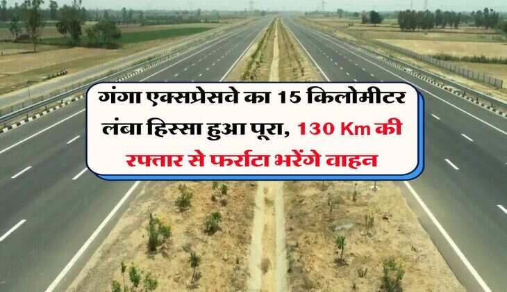 गंगा एक्सप्रेसवे का 15 किलोमीटर लंबा हिस्सा हुआ पूरा, 130 Km की रफ्तार से फर्राटा भरेंगे वाहन