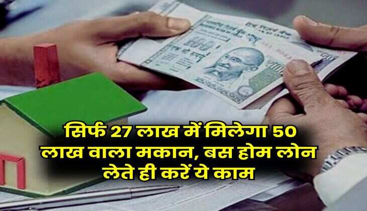 Home Loan : सिर्फ 27 लाख में मिलेगा 50 लाख वाला मकान, बस होम लोन लेते ही करें ये काम