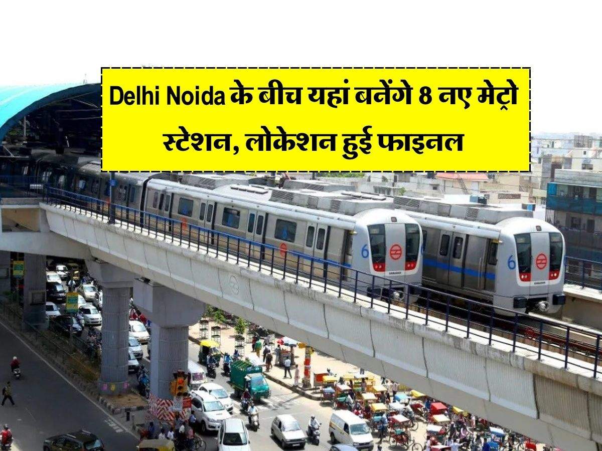 Delhi Noida के बीच यहां बनेंगे 8 नए मेट्रो स्टेशन, लोकेशन हुई फाइनल