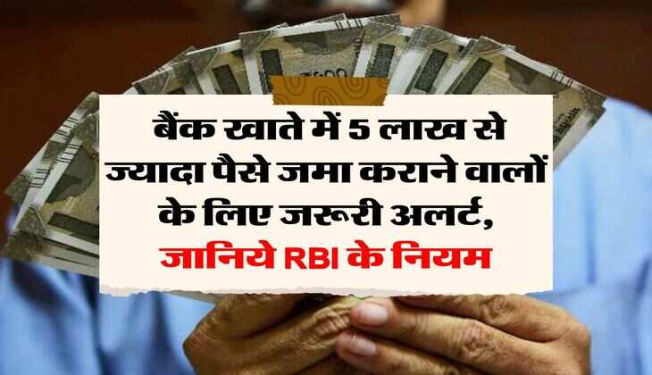 Savings Account : बैंक खाते में 5 लाख से ज्यादा पैसे जमा कराने वालों के लिए जरूरी अलर्ट, जानिये RBI के नियम