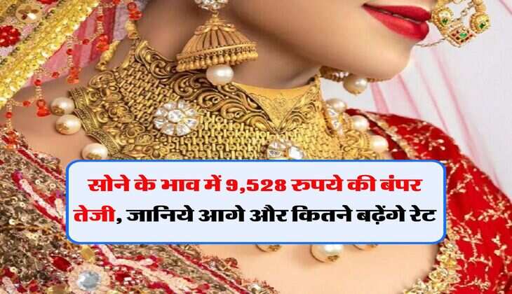 gold rate : सोने के भाव में 9,528 रुपये की बंपर तेजी, जानिये आगे और कितने बढ़ेंगे रेट