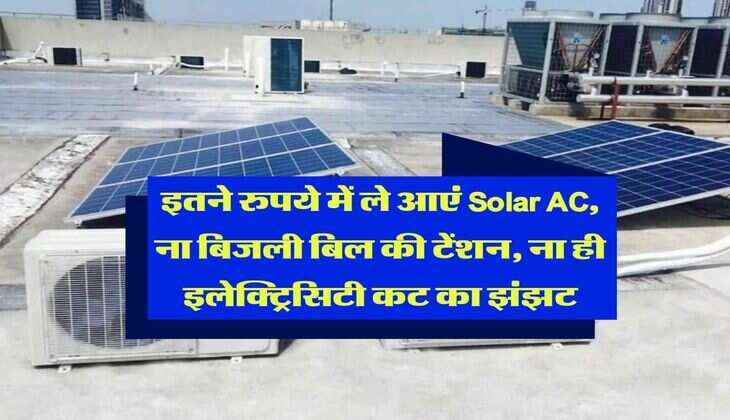 इतने रुपये में ले आएं Solar AC, ना बिजली बिल की टेंशन, ना ही इलेक्ट्रिसिटी कट का झंझट
