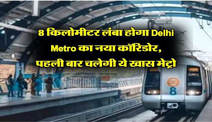 8 किलोमीटर लंबा होगा Delhi Metro का नया कॉरिडोर, पहली बार चलेगी ये खास मेट्रो