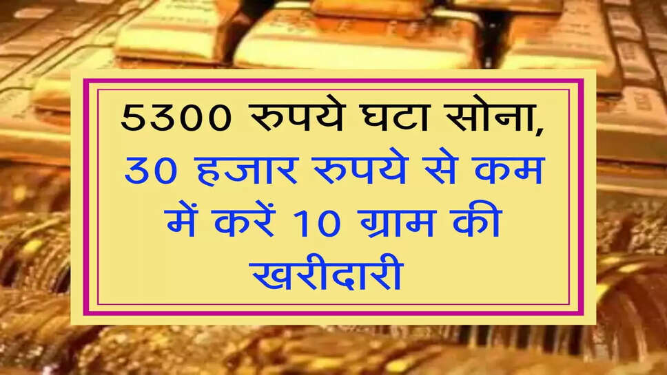 Gold Price: 5300 रुपये घटा सोना, 30 हजार रुपये से कम में करें 10 ग्राम की खरीदारी&nbsp;