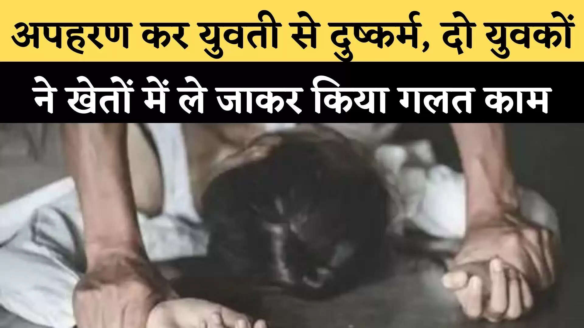 अपहरण कर युवती से दुष्कर्म, दो युवकों ने खेतों में ले जाकर किया गलत काम