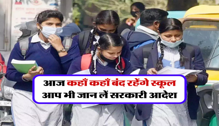 आज कहाँ कहाँ बंद रहेंगे स्कूल, आप भी जान लें सरकारी आदेश 