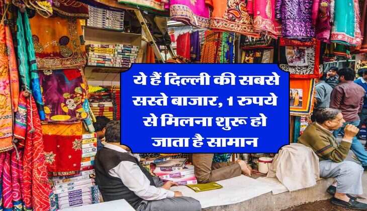Delhi Cheapest Market : ये हैं दिल्ली की सबसे सस्ते बाजार, 1 रुपये से मिलना शुरू हो जाता है सामान