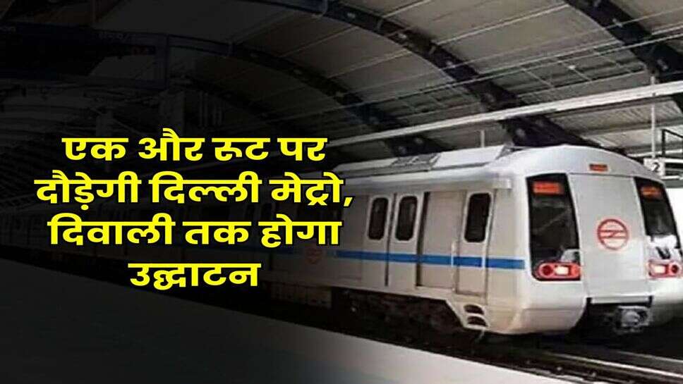 खुशखबर : एक और रूट पर दौड़ेगी दिल्ली मेट्रो, दिवाली तक होगा उद्घाटन