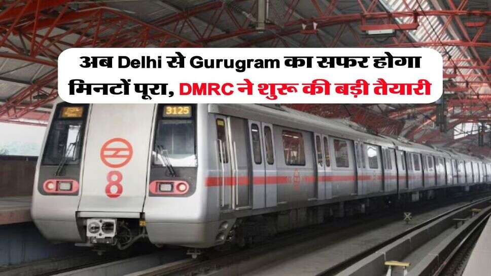 अब Delhi से Gurugram का सफर होगा मिनटों पूरा, DMRC ने शुरू की बड़ी तैयारी
