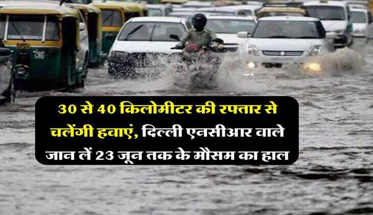 Delhi NCR Weather : 30 से 40 किलोमीटर की रफ्तार से चलेंगी हवाएं, दिल्ली एनसीआर वाले जान लें 23 जून तक के मौसम का हाल