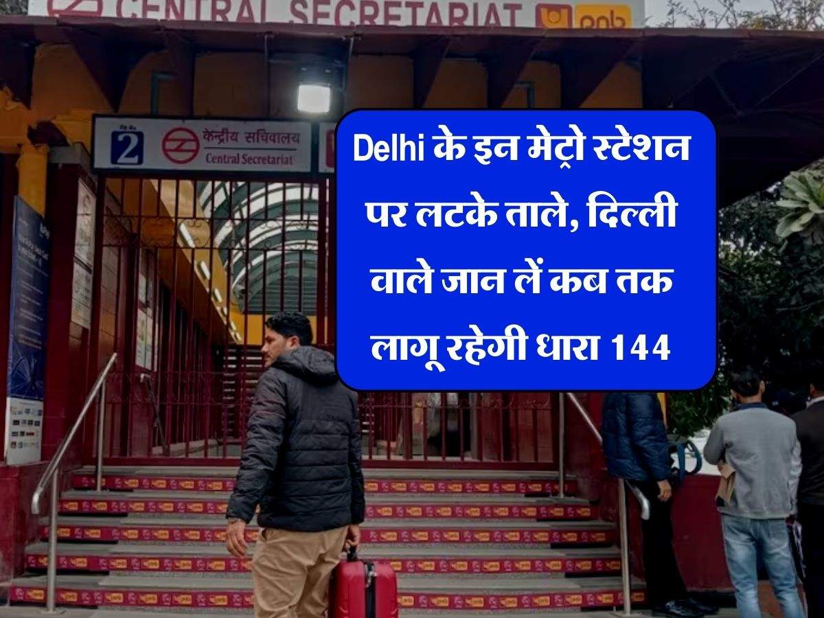 Delhi के इन मेट्रो स्टेशन पर लटके ताले, दिल्ली वाले जान लें कब तक लागू रहेगी धारा 144