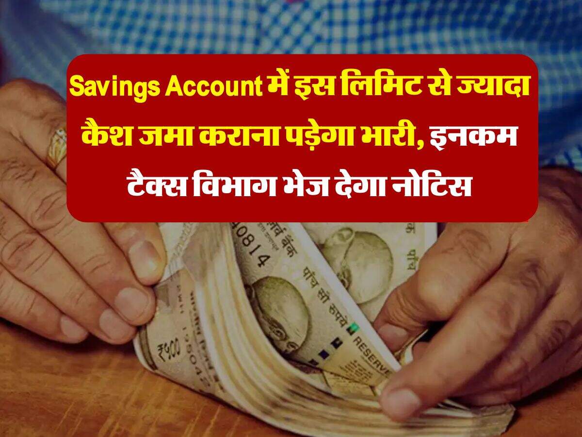 Savings Account में इस लिमिट से ज्यादा कैश जमा कराना पड़ेगा भारी, इनकम टैक्स विभाग भेज देगा नोटिस