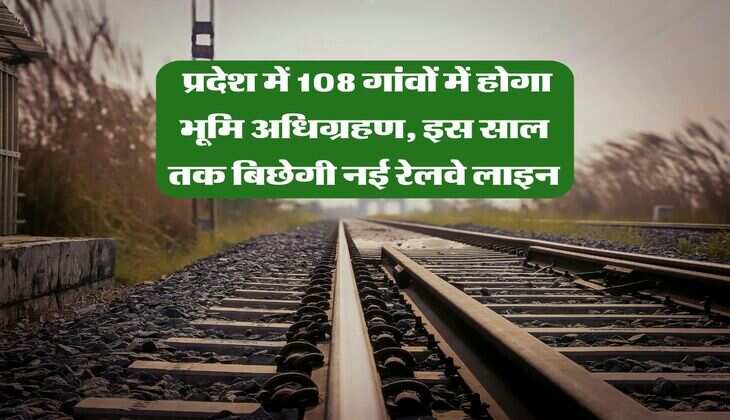 Railway Line : प्रदेश में 108 गांवों में होगा भूमि अधिग्रहण, इस साल तक बिछेगी नई रेलवे लाइन