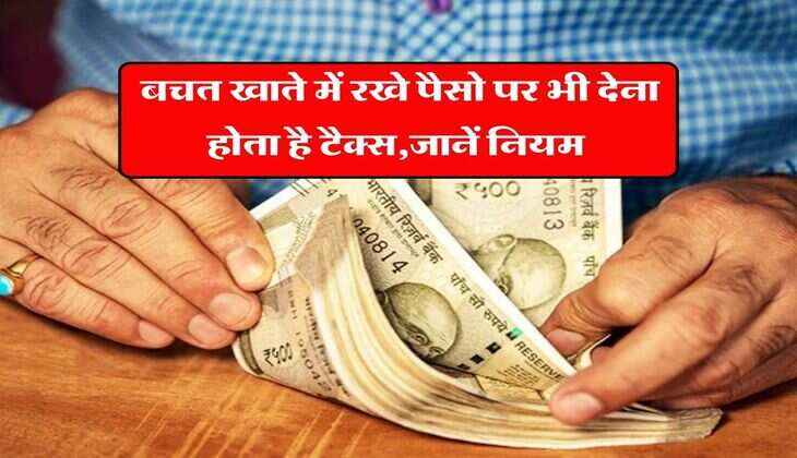 Income Tax Rule : बचत खाते में रखे पैसो पर भी देना होता है टैक्स,जानें नियम