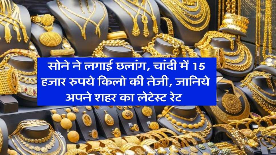 Gold Rate : सोने ने लगाई छलांग, चांदी में 15 हजार रुपये किलो की तेजी, जानिये अपने शहर का लेटेस्ट रेट