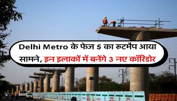 Delhi Metro के फेज 5 का रूटमैप आया सामने, इन इलाकों में बनेंगे 3 नए कॉरिडोर