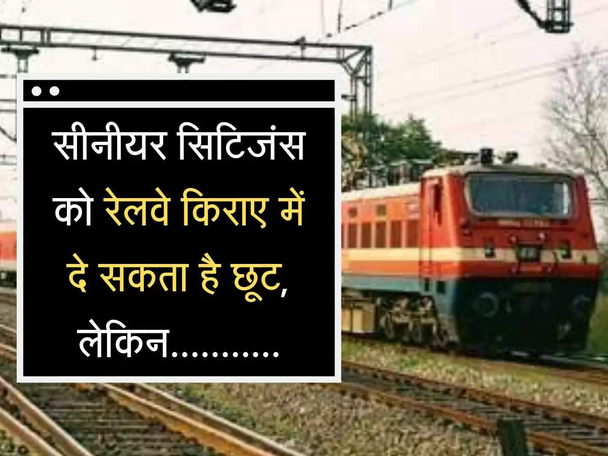 Indian Railways सीनीयर सिटिजंस को रेलवे किराए में दे सकता है छूट, लेकिन...........