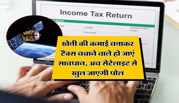 Income Tax : खेती की कमाई बताकर टैक्स बचाने वाले हो जाएं सावधान, अब सेटेलाइट से खुल जाएगी पोल